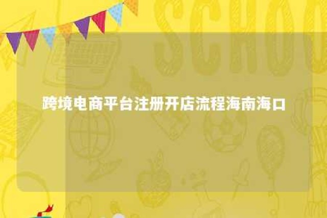 跨境电商平台注册开店流程海南海口 何为跨境电商?怎么注册?怎么操作?